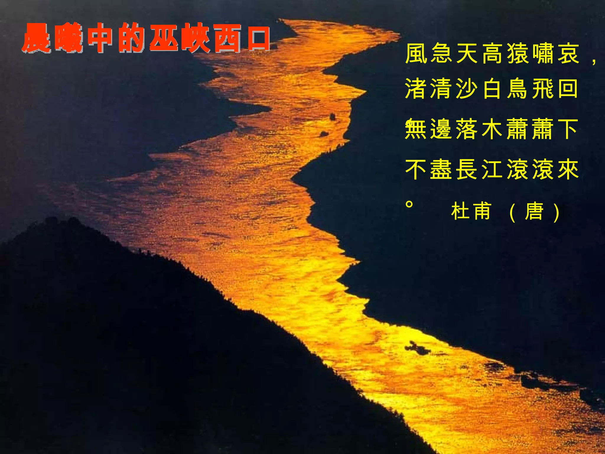 晨曦中的巫峽西口 風急天高猿嘯哀， 渚清沙白鳥飛回。 無邊落木蕭蕭下， 不盡長江滾滾來。 杜甫 （唐） 