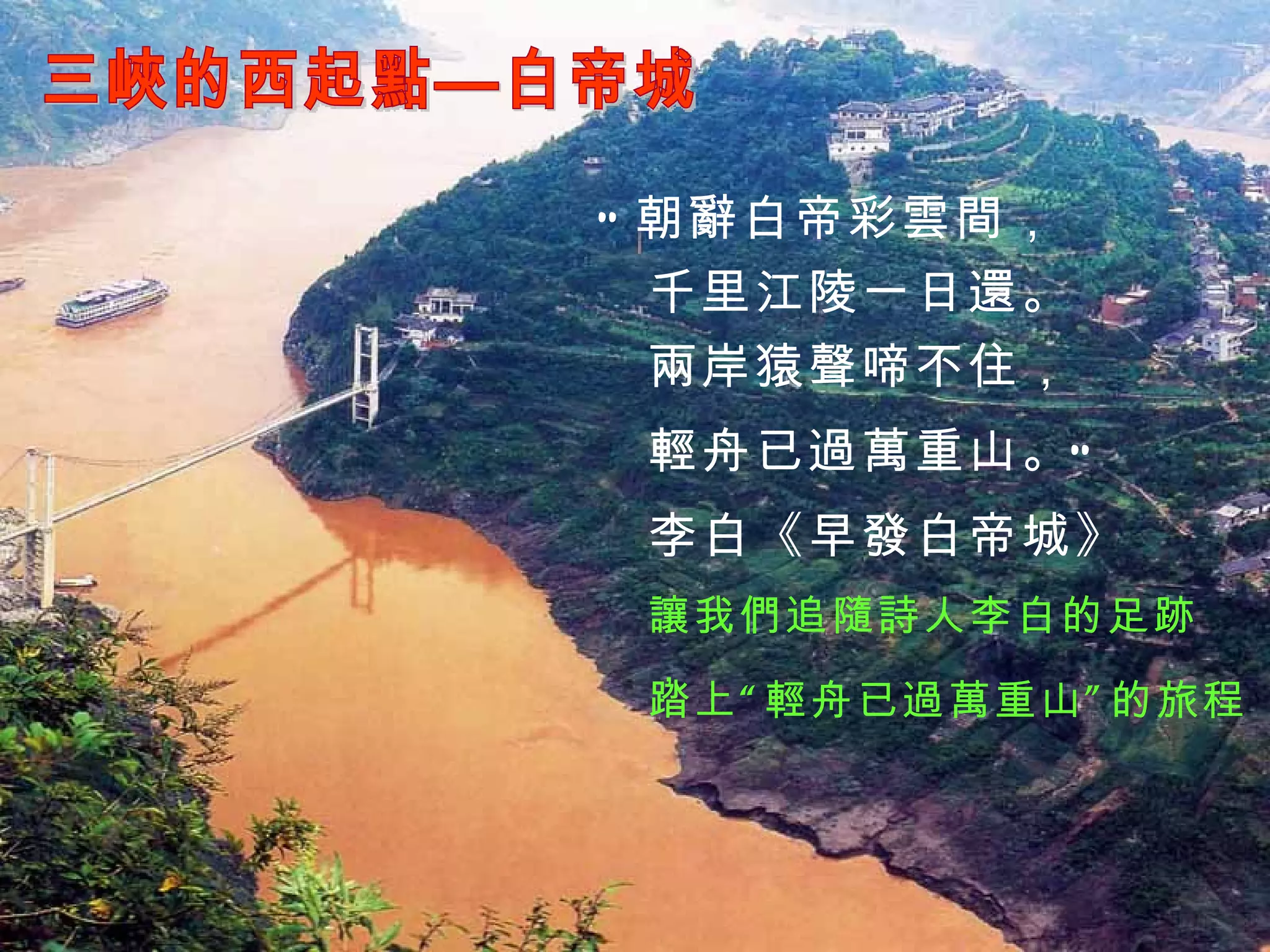 三峽的西起點—白帝城 讓我們追隨詩人李白的足跡， 踏上“輕舟已過萬重山”的旅程 “ 朝辭白帝彩雲間， 千里江陵一日還。 兩岸猿聲啼不住， 輕舟已過萬重山 。” 李白《早發白帝城》 