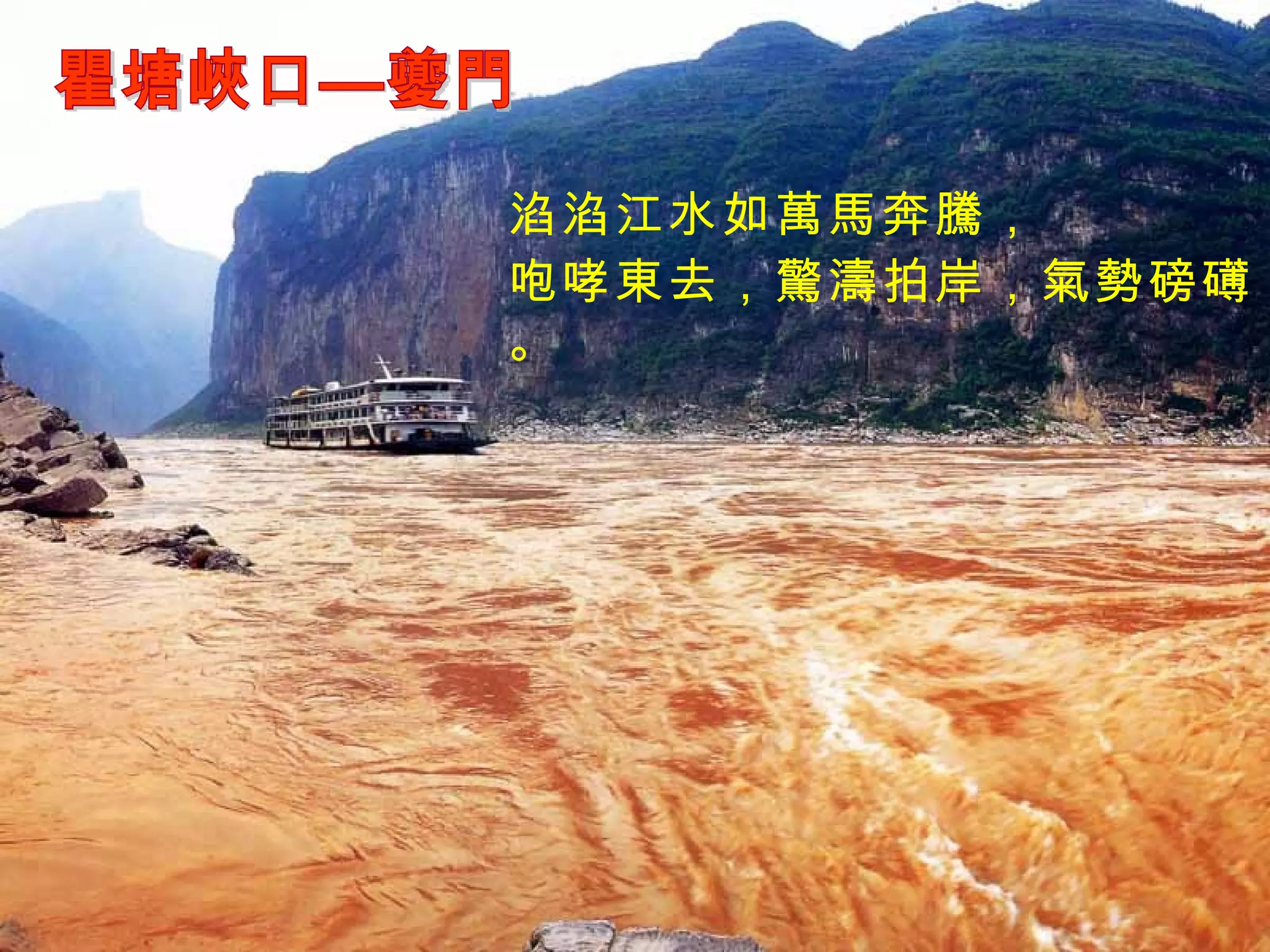 瞿塘峽口—夔門 淊淊江水如萬馬奔騰， 咆哮東去，驚濤拍岸，氣勢磅礡。 