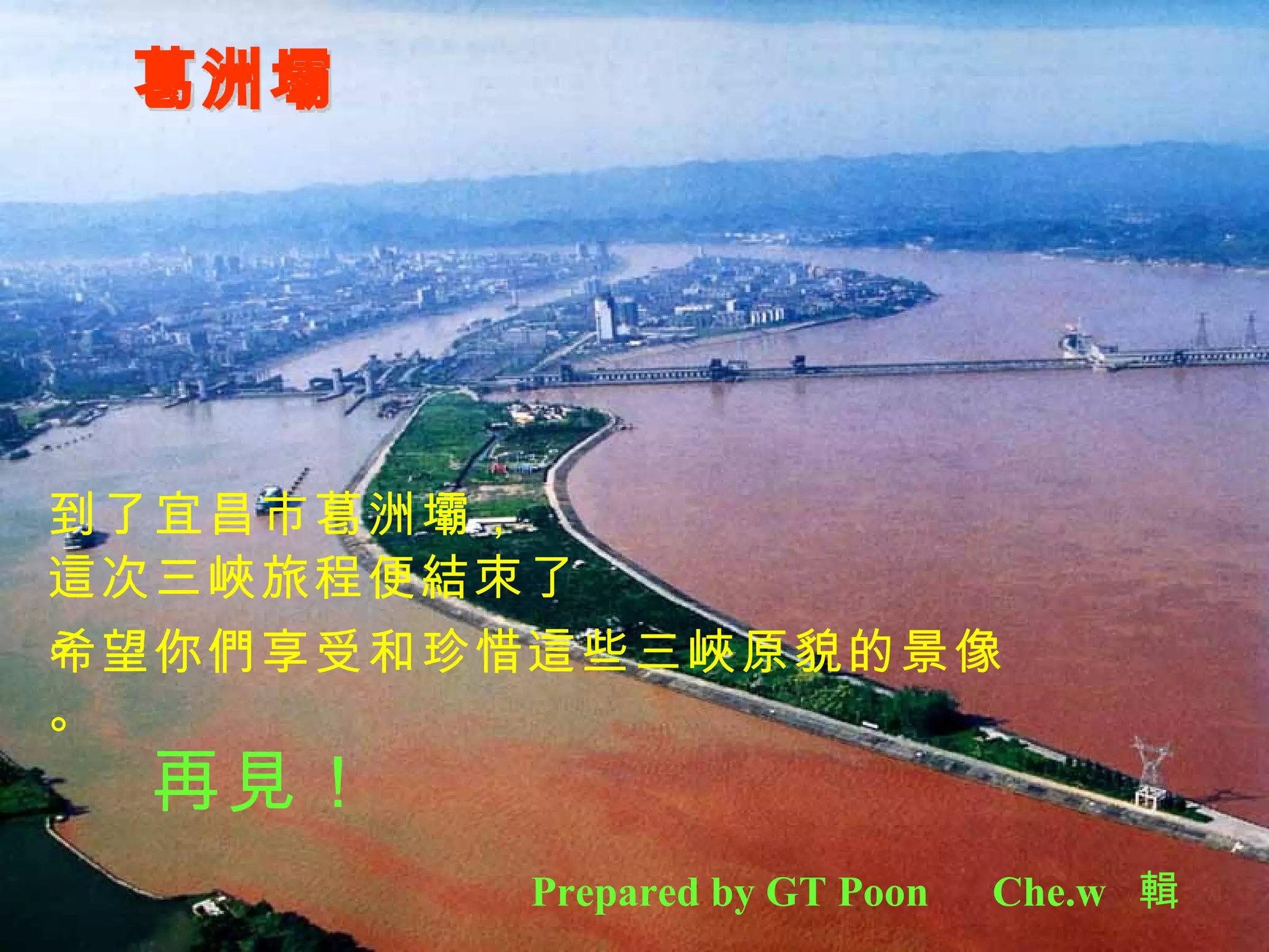 葛洲壩 到了宜昌市葛洲壩， 這次三峽旅程便結朿了。 希望你們享受和珍惜這些三峽原貌的景像。 再見！ Prepared by GT Poon  Che.w  輯 