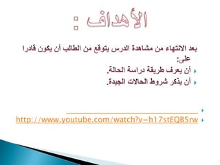 ويمكنكم مشاهدة الدرس من خلال زيارة الوصلة التالية:http://www.youtube.com/watch?v=h17stEQB5rwالأهداف :بعد الانتهاء من مشاهدة الدرس يتوقع من الطالب أن يكون قادرا على: أن يعرف طريقة دراسة الحالة.