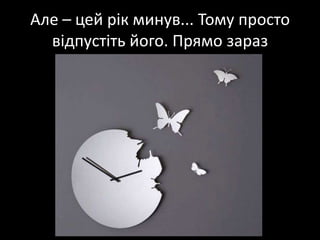 Але – цей рік минув... Тому просто відпустіть його. Прямо зараз
