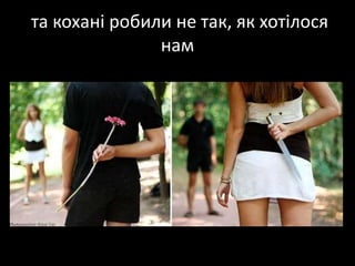 та коханіробили не так, як хотілося нам