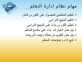 مهام نظام ادارة التعلم تنظيم المتعلمين للحصول على الكورس كامل تنظيم المنهج الدراسي تنظيم الكورس بناءا على المنهج الدراسي يتم عمل الخيارات  بناء على ملامح المتعلم  يتم عمل التقويم من خلاله وايضا الدرجات  تتبع اداء واحتياجات المتعلم 
