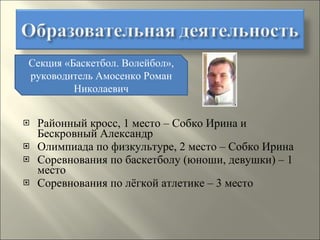 Районный кросс, 1 место – Собко Ирина и Бескровный Александр Олимпиада по физкультуре, 2 место – Собко Ирина Соревнования по баскетболу (юноши, девушки) – 1 место Соревнования по лёгкой атлетике – 3 место Секция «Баскетбол. Волейбол», руководитель Амосенко Роман Николаевич 