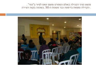 פגשנו נציגי הקהילה באולם הספורט ומשם יצאנו לסיור ב " כפר " .  הקהילה נמצאת בדימונה כבר משנות ה -60',  בשכונה בקצה העיירה .  