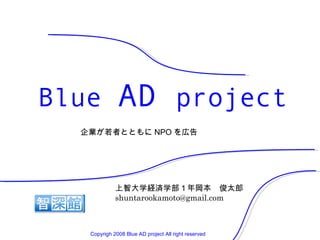 Blue  AD  project 企業が若者とともに NPO を広告 上智大学経済学部１年岡本　俊太郎 [email_address] Copyrigh 2008 Blue AD project All right reserved 