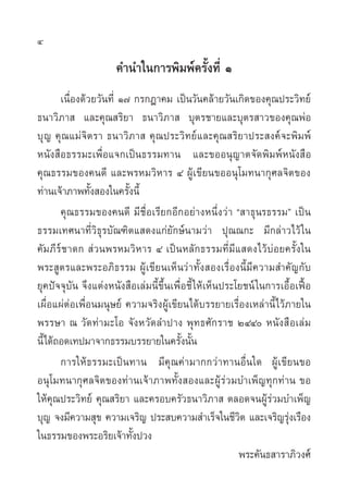 4

                      §”π”„π°“√æ‘¡æå§√—Èß∑’Ë Ò
       ‡π◊ËÕß¥â«¬«—π∑’Ë Ò˜ °√°Æ“§¡ ‡ªìπ«—π§≈â“¬«—π‡°‘¥¢Õß§ÿ≥ª√–«‘∑¬å
∏π“«‘¿“  ·≈–§ÿ≥ √‘¬“ ∏π“«‘¿“  ∫ÿµ√™“¬·≈–∫ÿµ√ “«¢Õß§ÿ≥æàÕ
∫ÿ ≠ §ÿ≥·¡à®‘µ√“ ∏π“«‘¿“  §ÿ≥ª√–«‘∑¬å·≈–§ÿ≥ √‘¬“ª√– ß§å®–æ‘¡æå
Àπ—ß ◊Õ∏√√¡–‡æ◊ËÕ·®°‡ªìπ∏√√¡∑“π ·≈–¢ÕÕπÿ≠“µ®—¥æ‘¡æåÀπ—ß ◊Õ
§ÿ≥∏√√¡¢Õß§π¥’ ·≈–æ√À¡«‘À“√ Ù ºŸâ‡¢’¬π¢ÕÕπÿ‚¡∑π“°ÿ»≈®‘µ¢Õß
∑à“π‡®â“¿“æ∑—Èß Õß„π§√—Èßπ’È
       §ÿ≥∏√√¡¢Õß§π¥’ ¡’™◊ËÕ‡√’¬°Õ’°Õ¬à“ßÀπ÷Ëß«à“ ç “∏ÿπ√∏√√¡é ‡ªìπ
∏√√¡‡∑»π“∑’Ë«‘∏ÿ√∫—≥±‘µ· ¥ß·°à¬—°…åπ“¡«à“ ªÿ≥≥°– ¡’°≈à“«‰«â „π
§—¡¿’√å™“¥°  à«πæ√À¡«‘À“√ Ù ‡ªìπÀ≈—°∏√√¡∑’Ë¡’· ¥ß‰«â∫àÕ¬§√—Èß„π
æ√– Ÿµ√·≈–æ√–Õ¿‘∏√√¡ ºŸâ‡¢’¬π‡ÀÁπ«à“∑—Èß Õß‡√◊ËÕßπ’È¡’§«“¡ ”§—≠°—∫
¬ÿ§ªí®®ÿ∫—π ®÷ß·µàßÀπ—ß ◊Õ‡≈à¡π’È¢÷Èπ‡æ◊◊ËÕ™’È „Àâ‡ÀÁπª√–‚¬™πå „π°“√‡Õ◊ÈÕ‡øóôÕ
‡º◊ËÕ·ºàµàÕ‡æ◊ËÕπ¡πÿ…¬å §«“¡®√‘ßºŸâ‡¢’¬π‰¥â∫√√¬“¬‡√◊ËÕß‡À≈à“π’È‰«â¿“¬„π
æ√√…“ ≥ «—¥∑à“¡–‚Õ ®—ßÀ«—¥≈”ª“ß æÿ∑∏»—°√“™ ÚÙÙ Àπ—ß ◊Õ‡≈à¡
π’È‰¥â∂Õ¥‡∑ª¡“®“°∏√√¡∫√√¬“¬„π§√—Èßπ—Èπ
       °“√„Àâ∏√√¡–‡ªìπ∑“π ¡’§ÿ≥§à“¡“°°«à“∑“πÕ◊Ëπ„¥ ºŸâ‡¢’¬π¢Õ
Õπÿ‚¡∑π“°ÿ»≈®‘µ¢Õß∑à“π‡®â“¿“æ∑—Èß Õß·≈–ºŸâ√à«¡∫”‡æÁ≠∑ÿ°∑à“π ¢Õ
„Àâ§ÿ≥ª√–«‘∑¬å §ÿ≥ √‘¬“ ·≈–§√Õ∫§√—«∏π“«‘¿“  µ≈Õ¥®πºŸâ√à«¡∫”‡æÁ≠
∫ÿ≠ ®ß¡’§«“¡ ÿ¢ §«“¡‡®√‘≠ ª√– ∫§«“¡ ”‡√Á®„π™’«µ ·≈–‡®√‘≠√ÿß‡√◊Õß
                                                          ‘           à
„π∏√√¡¢Õßæ√–Õ√‘¬‡®â“∑—Èßª«ß
                                                          æ√–§—π∏ “√“¿‘«ß»å
 