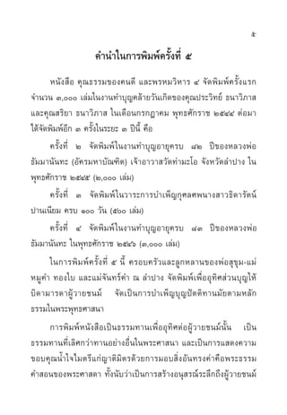 5

                     §”π”„π°“√æ‘¡æå§√—Èß∑’Ë ı
       Àπ— ß  ◊ Õ §ÿ≥∏√√¡¢Õß§π¥’ ·≈–æ√À¡«‘À“√ Ù ®— ¥ æ‘ ¡ æå § √—È ß ·√°
®”π«π Û, ‡≈à¡„πß“π∑”∫ÿ≠§≈â“¬«—π‡°‘¥¢Õß§ÿ≥ª√–«‘∑¬å ∏π“«‘¿“ 
·≈–§ÿ≥ √‘¬“ ∏π“«‘¿“  „π‡¥◊Õπ°√°Æ“§¡ æÿ∑∏»—°√“™ ÚıÙÙ µàÕ¡“
‰¥â®—¥æ‘¡æåÕ’° Û §√—Èß„π√–¬– Û ªïπ’È §◊Õ
       §√—Èß∑’Ë Ú ®—¥æ‘¡æå „πß“π∑”∫ÿ≠Õ“¬ÿ§√∫ ¯Ú ªï¢ÕßÀ≈«ßæàÕ
∏—¡¡“π—π∑– (Õ—§√¡À“∫—≥±‘µ) ‡®â“Õ“«“ «—¥∑à“¡–‚Õ ®—ßÀ«—¥≈”ª“ß „π
æÿ∑∏»—°√“™ ÚıÙı (Ú, ‡≈à¡)
       §√—Èß∑’Ë Û ®—¥æ‘¡æå „π«“√–°“√∫”‡æÁ≠°ÿ»≈»æπ“ß “«∏‘¥“√—µπå
ª“π‡π’¬¡ §√∫ Ò «—π (ı ‡≈à¡)
       §√—Èß∑’Ë Ù ®—¥æ‘¡æå „πß“π∑”∫ÿ≠Õ“¬ÿ§√∫ ¯Û ªï¢ÕßÀ≈«ßæàÕ
∏—¡¡“π—π∑– „πæÿ∑∏»—°√“™ ÚıÙˆ (Û, ‡≈à¡)
       „π°“√æ‘ ¡ æå § √—È ß ∑’Ë ı π’È §√Õ∫§√—«·≈–≈Ÿ°À≈“π¢ÕßæàÕ ÿ¢ÿ¡-·¡à
À¡Ÿ §” ∑Õß„∫ ·≈–·¡à®—π∑√å§” ≥ ≈”ª“ß ®—¥æ‘¡æå‡æ◊ËÕÕÿ∑‘» à«π∫ÿ≠„Àâ
∫‘ ¥ “¡“√¥“ºŸâ « “¬™π¡å ®— ¥ ‡ªì π °“√∫”‡æÁ ≠ ∫ÿ ≠ ªí µ µ‘ ∑ “π¡— ¬ µ“¡À≈— °
∏√√¡„πæ√–æÿ∑∏»“ π“
       °“√æ‘¡æåÀπ—ß ◊Õ‡ªìπ∏√√¡∑“π‡æ◊ËÕÕÿ∑‘»µàÕºŸâ«“¬™π¡åπÈ—π ‡ªìπ
∏√√¡∑“π∑’Ë‡≈‘»°«à“∑“πÕ¬à“ßÕ◊Ëπ„πæ√–»“ π“ ·≈–‡ªìπ°“√· ¥ß§«“¡
¢Õ∫§ÿ≥πÈ”„®‰¡µ√’·°à≠“µ‘¡‘µ√¥â«¬°“√¡Õ∫ ‘ËßÕ—π∑√ß§à“§◊Õæ√–∏√√¡
§” Õπ¢Õßæ√–»“ ¥“ ∑—Èßπ—∫«à“‡ªìπ°“√ √â“ßÕπÿ √≥å√–≈÷°∂÷ßºŸâ«“¬™π¡å
 