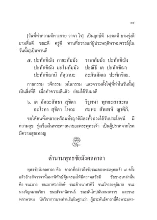 Û˘

      [«—π∑’Ë∑”§«“¡¥’∑“ß°“¬ «“®“ „®] ‡ªìπƒ°…å¥’ ¡ß§≈¥’ ¬“¡√ÿàß¥’
¬“¡µ◊Ëπ¥’ ¢≥–¥’ §√Ÿà¥’ ∑“π∑’Ë∂«“¬·°àºŸâª√–æƒµ‘æ√À¡®√√¬å[ „π
«—ππ—Èπ]‡ªìπ∑“π¥’
      ı. ª–∑—°¢‘≥—ß °“¬–°—¡¡—ß «“®“°—¡¡—ß ª–∑—°¢‘≥—ß
           ª–∑—°¢‘≥—ß ¡–‚π°—¡¡—ß ª–≥‘∏’ ‡µ ª–∑—°¢‘≥“
           ª–∑—°¢‘≥“π‘ °—µ⁄«“π– ≈–¿—πµ—µ‡∂ ª–∑—°¢‘‡≥.
      °“¬°√√¡ «®’°√√¡ ¡‚π°√√¡ ·≈–§«“¡µ—Èß„®[∑’Ë∑”„π«—ππ—Èπ]
‡ªìπ ‘Ëß∑’Ë¥’ ‡¡◊ËÕ∑”§«“¡¥’·≈â« ¬àÕ¡‰¥â√—∫º≈¥’
      ˆ. ‡µ Õ—µ∂–≈—∑∏“  ÿ¢‘µ“ «‘√ŸÃÀ“ æÿ∑∏– “ –‡π
           Õ–‚√§“  ÿ¢‘µ“ ‚À∂–  –À–  —æ‡æÀ‘ ≠“µ‘¿‘.
      ¢Õ„Àâ§π∑—ÈßÀ≈“¬æ√âÕ¡∑—Èß≠“µ‘¡‘µ√∑—Èßª«ß‰¥â√—∫ª√–‚¬™πå ¡’
§«“¡ ÿ¢ √ÿàß‡√◊Õß„πæ√–»“ π“¢Õßæ√–æÿ∑∏‡®â“ ‡ªìπºŸâª√“»®“°‚√§
¡’§«“¡ ÿ¢‡∑Õ≠


                 µ”π“πæÿ∑∏™—¬¡—ß§≈§“∂“
    æÿ∑∏™—¬¡—ß§≈§“∂“ §◊Õ §“∂“∑’Ë°≈à“«∂÷ß™—¬™π–¢Õßæ√–æÿ∑∏‡®â“ ¯ §√—Èß
·≈â«Õâ“ß —®«“®“π—Èπ¡“æ‘∑—°…å§ÿâ¡§√Õß„Àâ¡’§«“¡ «— ¥’ ™—¬™π–‡À≈à“π—Èπ
§◊Õ ™π–¡“√ ™π–Õ“Ã«°¬—°…å ™π–™â“ßπ“Ã“§‘√’ ™π–‚®√Õß§ÿ≈‘¡“≈ ™π–
π“ß®‘≠®¡“≥«‘°“ ™π– —®®°π‘§√π∂å ™π–π—π‚∑ªπ—π∑π“§√“™ ·≈–™π–
æ°“æ√À¡ π—°«‘™“°“√∫“ß∑à“π —ππ‘…∞“π«à“ ºŸâª√–æ—π∏å§“∂“π’È§◊Õæ√–¡À“-
 