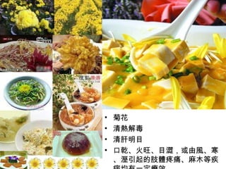 菊花 清熱解毒 清肝明目 口乾、火旺、目澀，或由風、寒、溼引起的肢體疼痛、麻木等疾病均有一定療效  