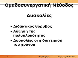 Ομαδοσυνεργατική Μέθοδος  Δυσκολίες Διδακτικός θόρυβος   Αύξηση της πολυπλοκότητας Δυσκολίες στη διαχείριση του χρόνου  