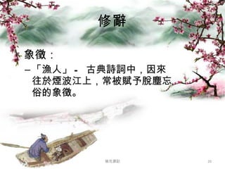修辭 象徵： 「漁人」 -  古典詩詞中，因來往於煙波江上，常被賦予脫塵忘俗的象徵。 桃花源記 