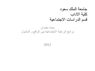 جامعة الملك سعود  كلية الآداب  قسم الدراسات الاجتماعية بحث بعنوان برامج الرعاية الاجتماعية بين الواقع و المأمول 2011 