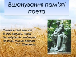 Вшанування пам ’ ят і  п оета “ І мене в сім ’ ї великій, В сім ’ ї вольні й , новій Не забудьте пом ’ янути  Незлим, тихим словом ”. Т.Г. Шевченко 