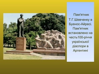   Пам'ятник Т.Г.Шевченку в Буенос-Айресі. Пам'ятник встановлено на честь100-річчя української діаспори в Аргентині   