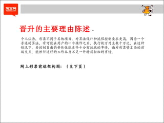 晋升的主要理由陈述 - 个人认为，彩票不同于其他项目，对算法设计和流程控制要求更高，因为一个普通的算法，有可能在用户的一个操作之后，执行数万乃至数十万次，在这种情况下，要控制页面的整体性能是件十分有挑战的事情，面对彩票够复杂的前端交互，能胜任这样的工作本身不是一件特别轻松的事情。 附上彩票前端架构图：（见下页） 