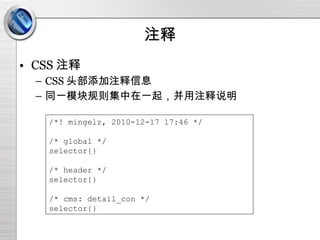 注释 CSS 注释 CSS 头部添加注释信息 同一模块规则集中在一起，并用注释说明 /*! mingelz, 2010-12-17 17:46 */ /* global */ selector{} /* header */ selector{} /* cms: detail_con */ selector{} 