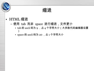 缩进 HTML 缩进 使用  tab  而非  space  进行缩进，文件更小 tab 的 ascii 码为 9 ，占 4 个字符大小（大多数代码编辑器设置） space 的 ascii 码为 20 ，占 1 个字符大小 
