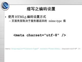 缩写之编码设置 使用 HTML5 编码设置方式 页面类型取决于服务器返回的  mime-type  值 <meta charset="utf-8" /> <meta  http-equiv="Content-Type" content="text/html;  charset=utf-8" /> 