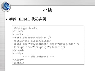 小结 初始  HTML  代码实例 <!doctype html> <html> <head> <meta charset="utf-8" /> <title>the title</title> <link rel="stylesheet" href="style.css" /> <script src="script.js"></script> </head> <body> <!-- the content --> </body> </html> 