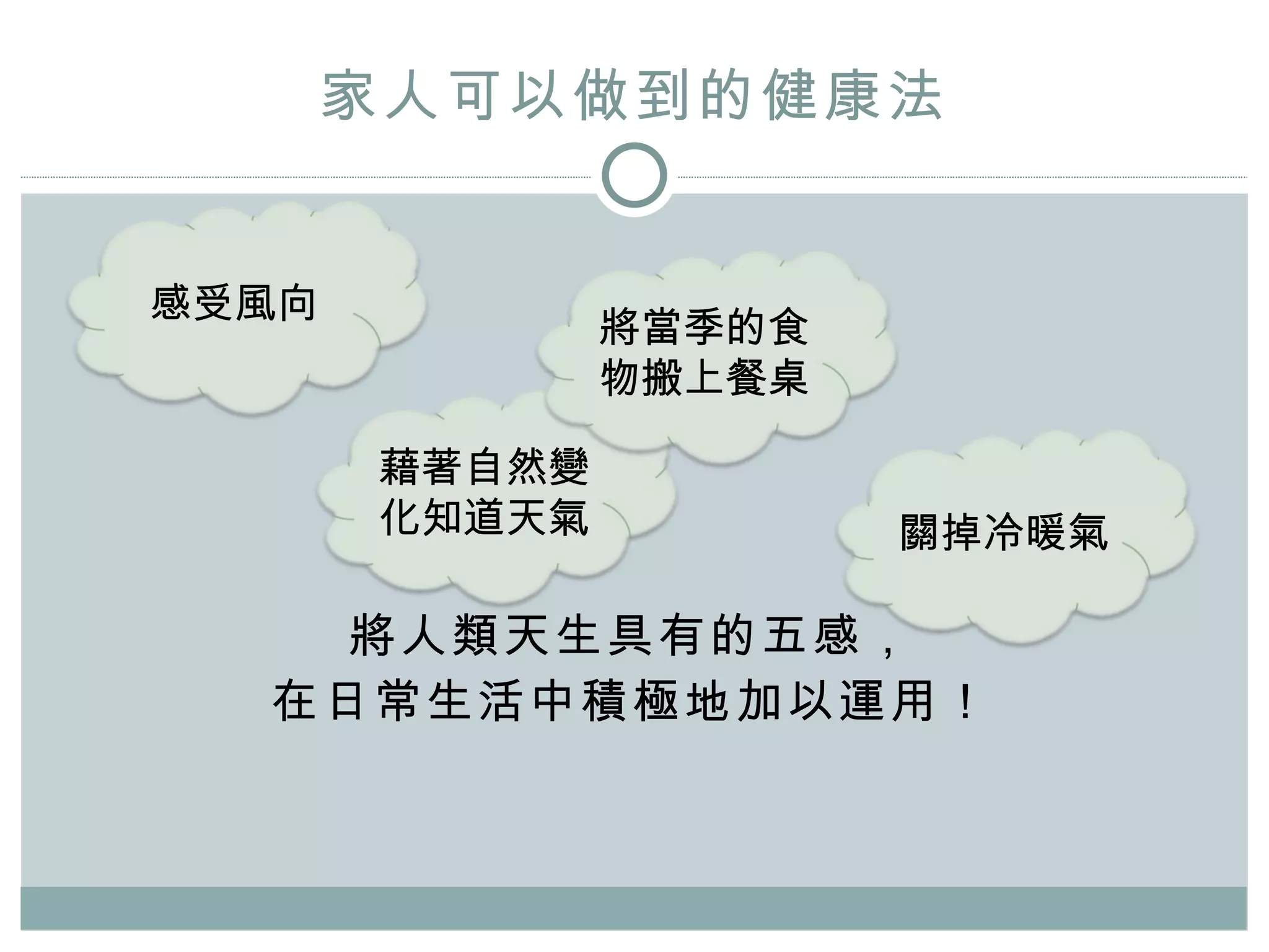 家人可以做到的健康法 將人類天生具有的五感， 在日常生活中積極地加以運用 ！ 感受風向 藉著自然變化知道天氣 將當季的食物搬上餐桌 關掉冷暖氣 
