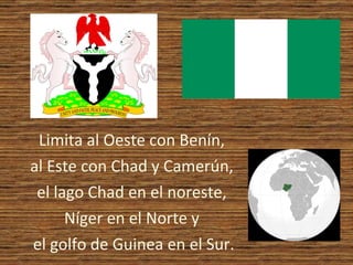 Limita al Oeste con Benín,  al Este con Chad y Camerún,  el lago Chad en el noreste,  Níger en el Norte y  el golfo de Guinea en el Sur. 