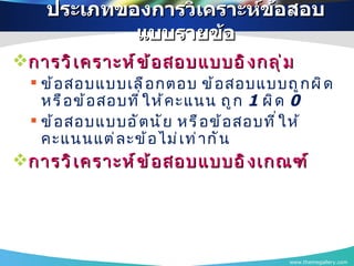 ประเภทของการวิเคราะห์ข้อสอบแบบรายข้อ การวิเคราะห์ข้อสอบแบบอิงกลุ่ม ข้อสอบแบบเลือกตอบ ข้อสอบแบบถูกผิด หรือข้อสอบที่ให้คะแนน ถูก  1   ผิด  0 ข้อสอบแบบอัตนัย หรือข้อสอบที่ให้คะแนนแต่ละข้อไม่เท่ากัน การวิเคราะห์ข้อสอบแบบอิงเกณฑ์ www.themegallery.com 