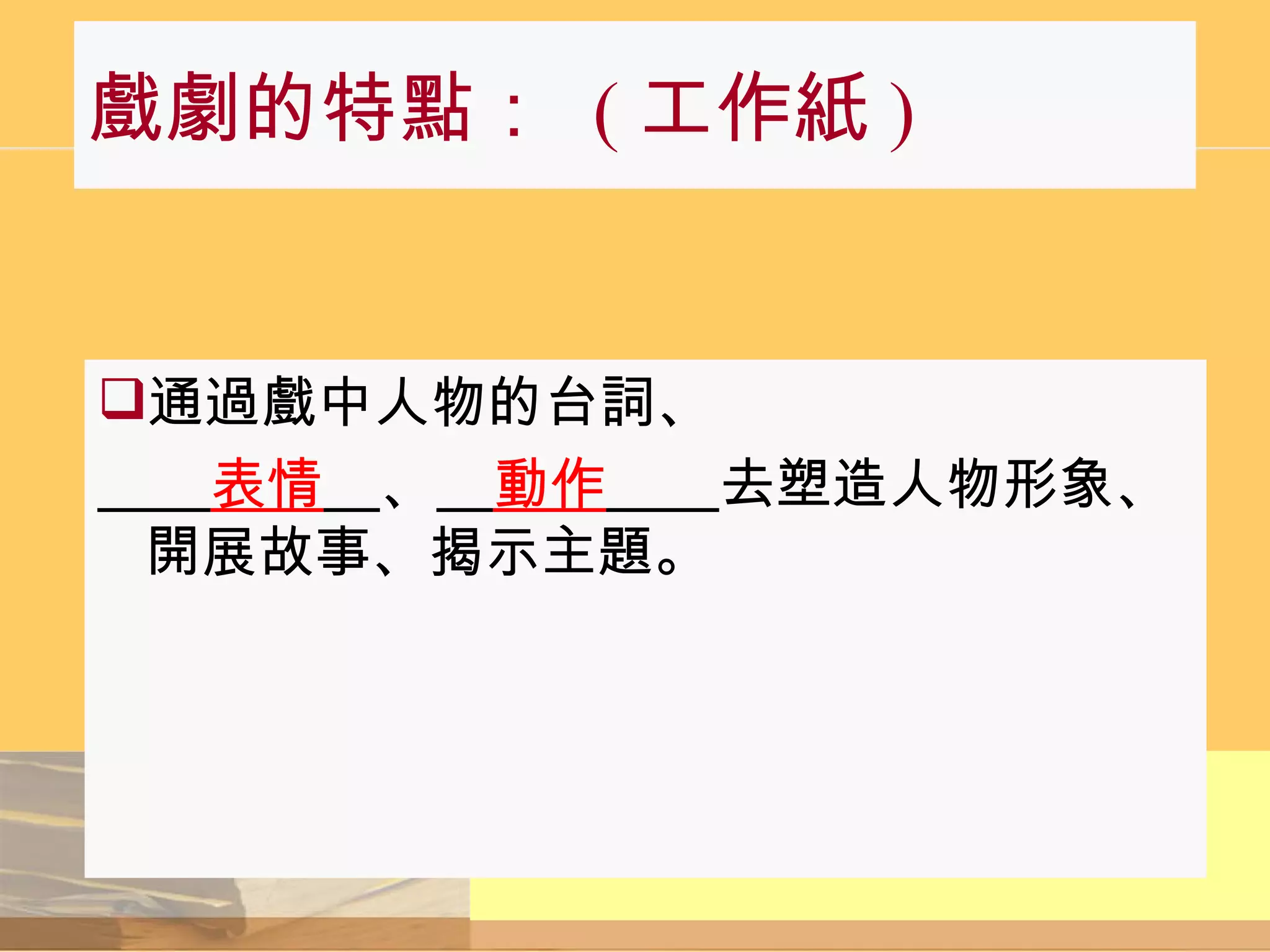 戲劇的特點：  ( 工作紙 ) 通過戲中人物的台詞、 　　 表情 　 、 　 動作 　　 去塑造人物形象、開展故事、揭示主題。 