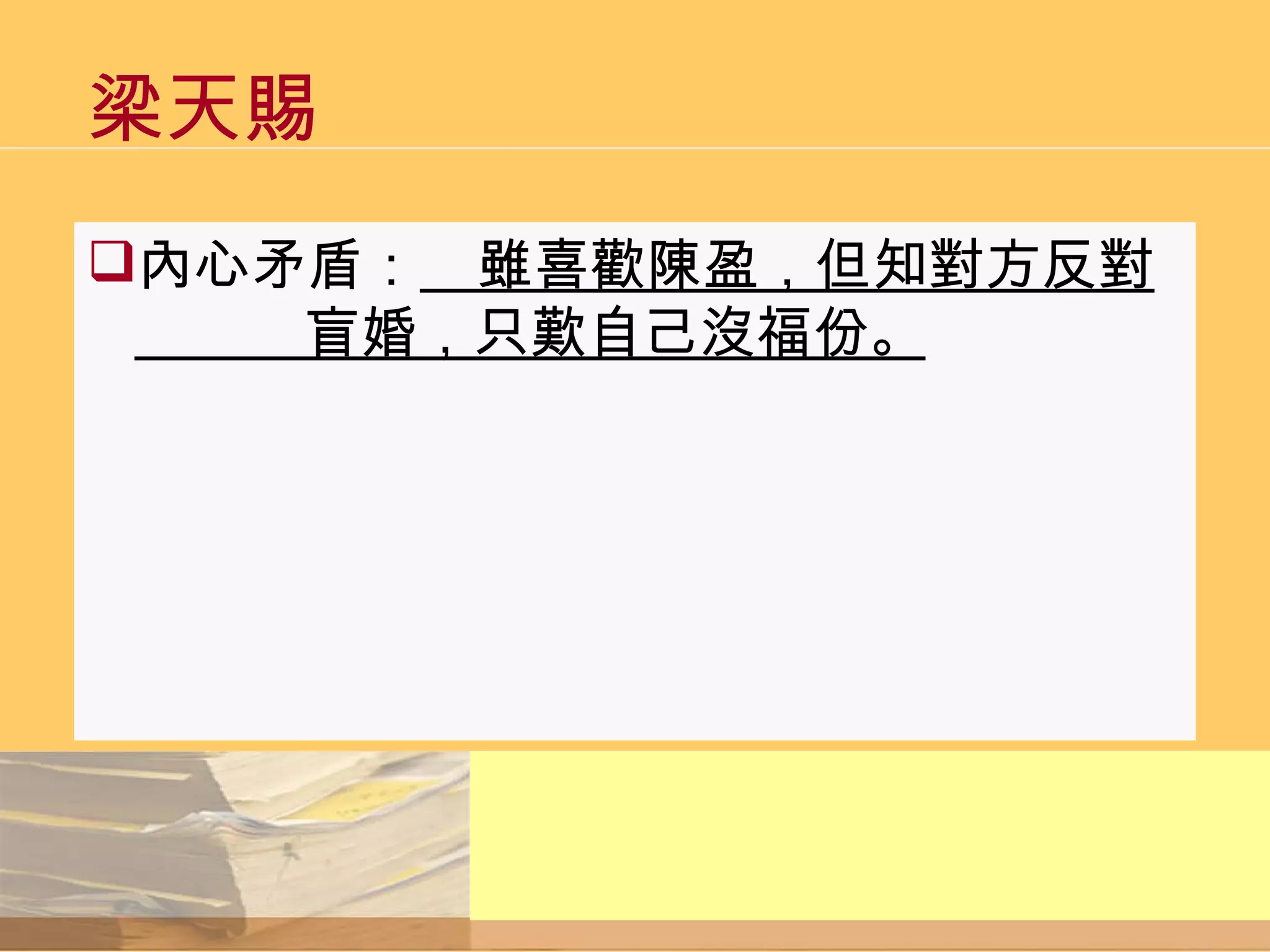 梁天賜  內心矛盾： 　雖喜歡陳盈，但知對方反對　　　盲婚，只歎自己沒福份。   