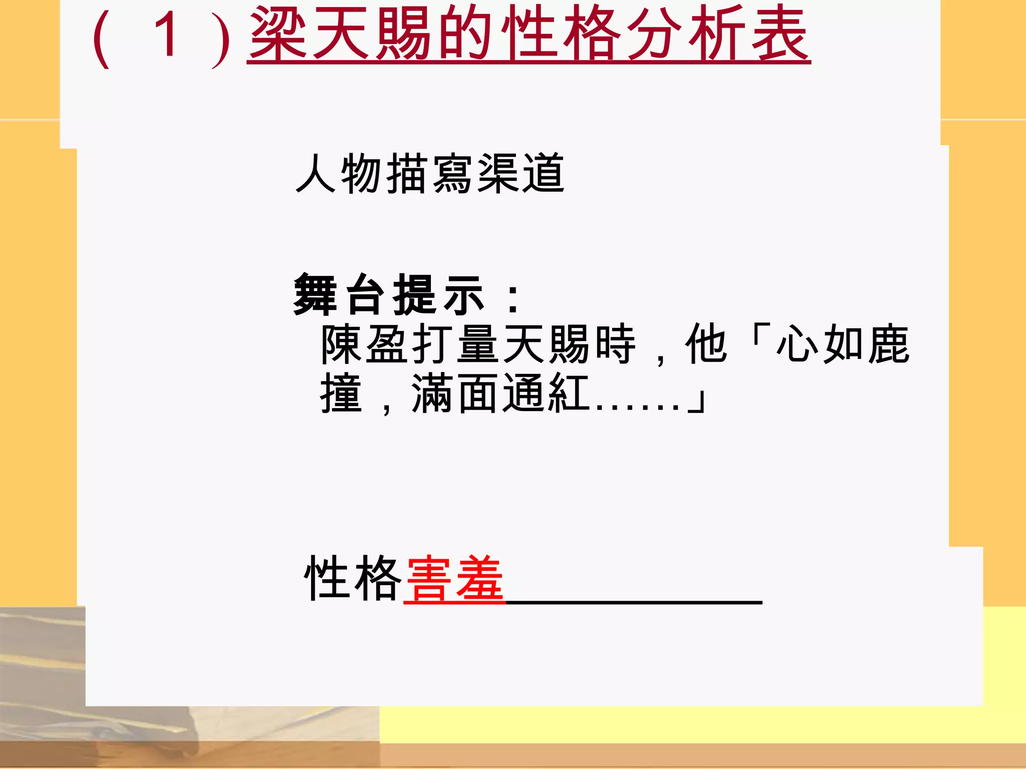（１ ) 梁天賜的性格分析表 人物描寫渠道   舞台提示：   　　 陳盈打量天賜時，他「心如鹿撞，滿面通紅……」 　 　  性格 害羞 　　　　　 