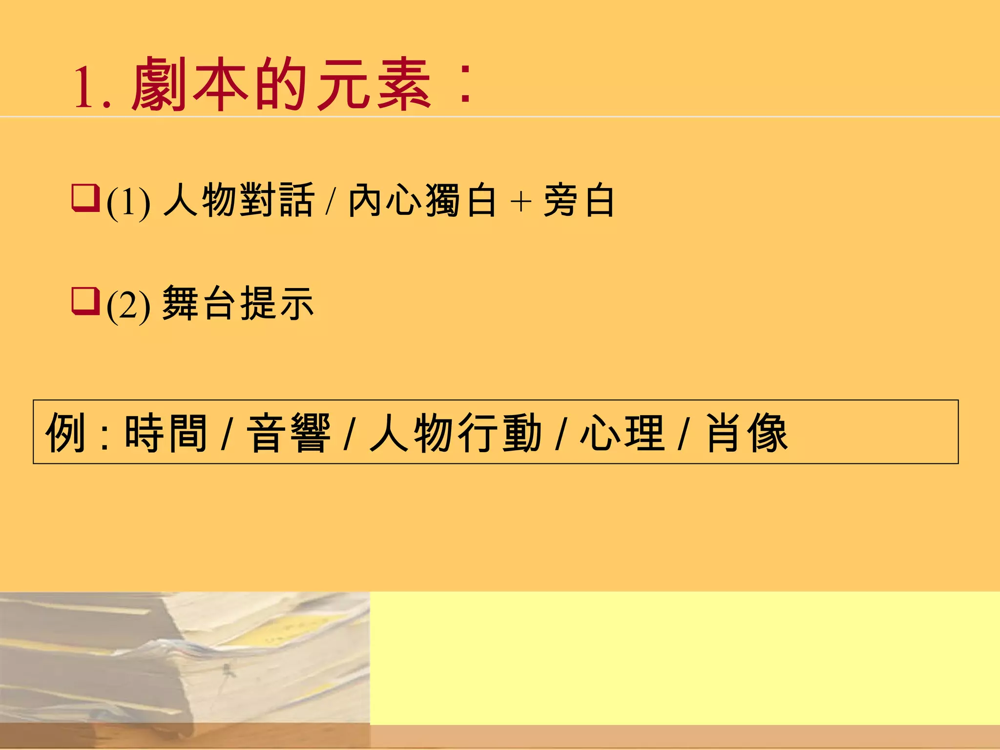 1. 劇本的元素︰ (1) 人物對話 / 內心獨白 + 旁白 (2) 舞台提示 例 : 時間 / 音響 / 人物行動 / 心理 / 肖像 