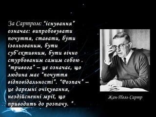 За Сартром:  “існування” означає: випробовувати почуття, ставати, бути ізольованим, бути суб’єктивним, бути вічно стурбованим самим собою . “тривога” – це означає, що людина має “почуття відповідальності”. “Розпач” – це даремні очікування, нездійсненні мрії, що приводить до розпачу. “  Жан-Поль Сартр  