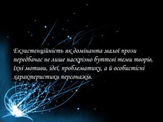 Екзистенційність  як  домінанта  малої прози передбачає не лише наскрізно буттєві теми творів, їхні мотиви, ідеї, проблематику, а й особистісні характеристики персонажів.  
