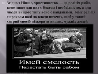 ЗгіднозНіцше, християнство — церелігіярабів, вонолише для них є благом інеобхідністю, а для людей вищого типу воноєкайданами. Тому релігіяєпроявомволі до владинижчих, щоб у такийхитрийспосібпідкоритивищих, мужніх людей 
