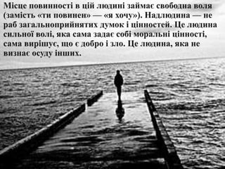 Місцеповинності в ційлюдинізаймає свободна воля (замість «ти повинен» — «я хочу»). Надлюдина — не раб загальноприйнятих думок іцінностей. Целюдинасильноїволі, яка сама задаєсобіморальніцінності, самавирішує, щоє добро і зло. Целюдина, яка не визнаєосудуінших.