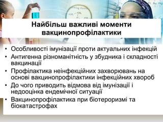 Найбільш важливі моменти вакцинопрофілактики Особливості імунізації проти актуальних інфекцій Антигенна різноманітність у збудника і складності вакцинації Профілактика неінфекційних захворювань на основі вакцинопрофілактики інфекційних хвороб До чого приводить відмова від імунізації і недооцінка ендемічної ситуації Вакцинопрофілактика при біотероризмі та біокатастрофах 