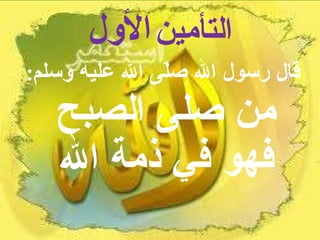 التأمين   الأول قال رسول الله صلّى الله عليه وسلم :  من صلى الصبح فهو في ذمة الله 