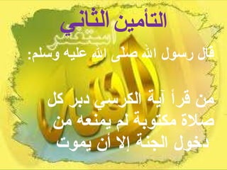 التأمين   الثاني قال رسول الله صلّى الله عليه وسلم :   من قرأ آية الكرسي دبر كل صلاة مكتوبة لم يمنعه من دخول الجنة إلا أن يموت   