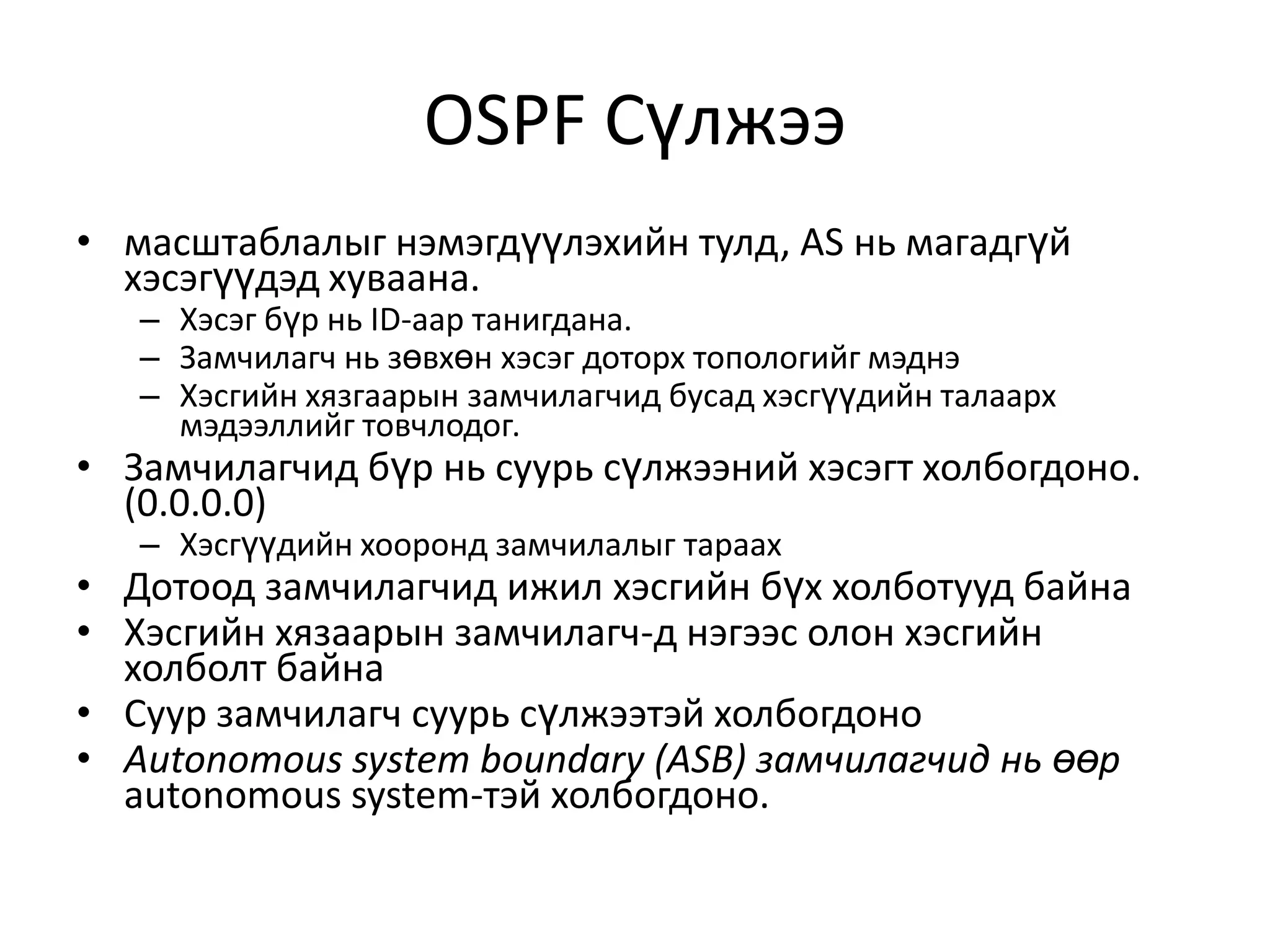 OSPF Сүлжээмасштаблалыг нэмэгдүүлэхийн тулд, AS нь магадгүй хэсэгүүдэд хуваана.Хэсэг бүр нь ID-аар танигдана.Замчилагч нь зөвхөн хэсэг доторх топологийг мэднэХэсгийн хязгаарын замчилагчид бусад хэсгүүдийн талаарх мэдээллийг товчлодог.Замчилагчид бүр нь суурь сүлжээний хэсэгт холбогдоно. (0.0.0.0)Хэсгүүдийн хооронд замчилалыг тараахДотоод замчилагчид ижил хэсгийн бүх холботууд байнаХэсгийн хязаарын замчилагч-д нэгээс олон хэсгийн холболт байнаСуур замчилагч суурь сүлжээтэй холбогдоноAutonomous system boundary (ASB) замчилагчид нь өөр autonomous system-тэй холбогдоно.  
