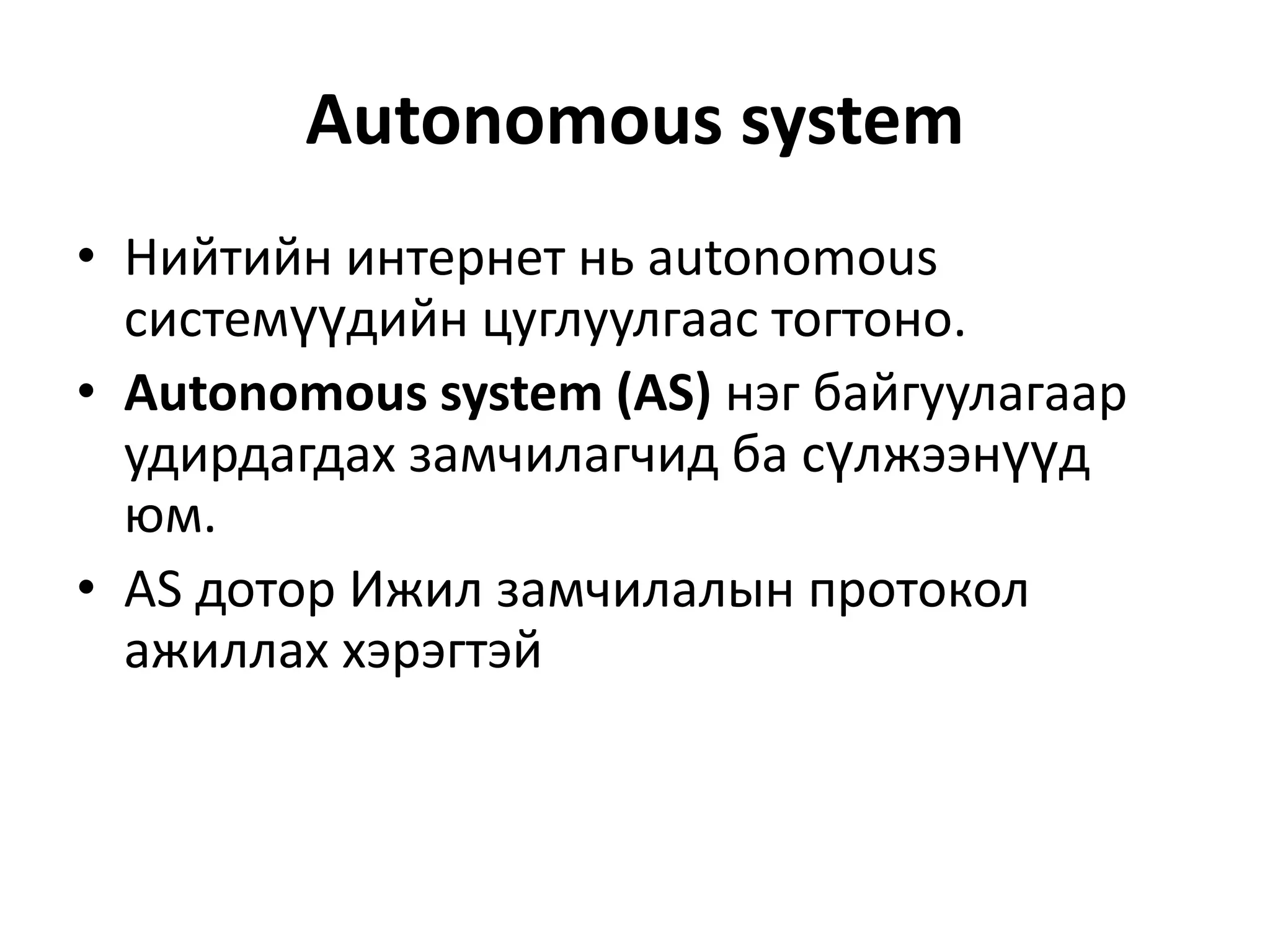 Autonomous systemНийтийн интернет нь autonomous системүүдийн цуглуулгаас тогтоно.  Autonomous system (AS)нэг байгуулагаар удирдагдах замчилагчид ба сүлжээнүүд юм.AS дотор Ижил замчилалын протокол ажиллах хэрэгтэй