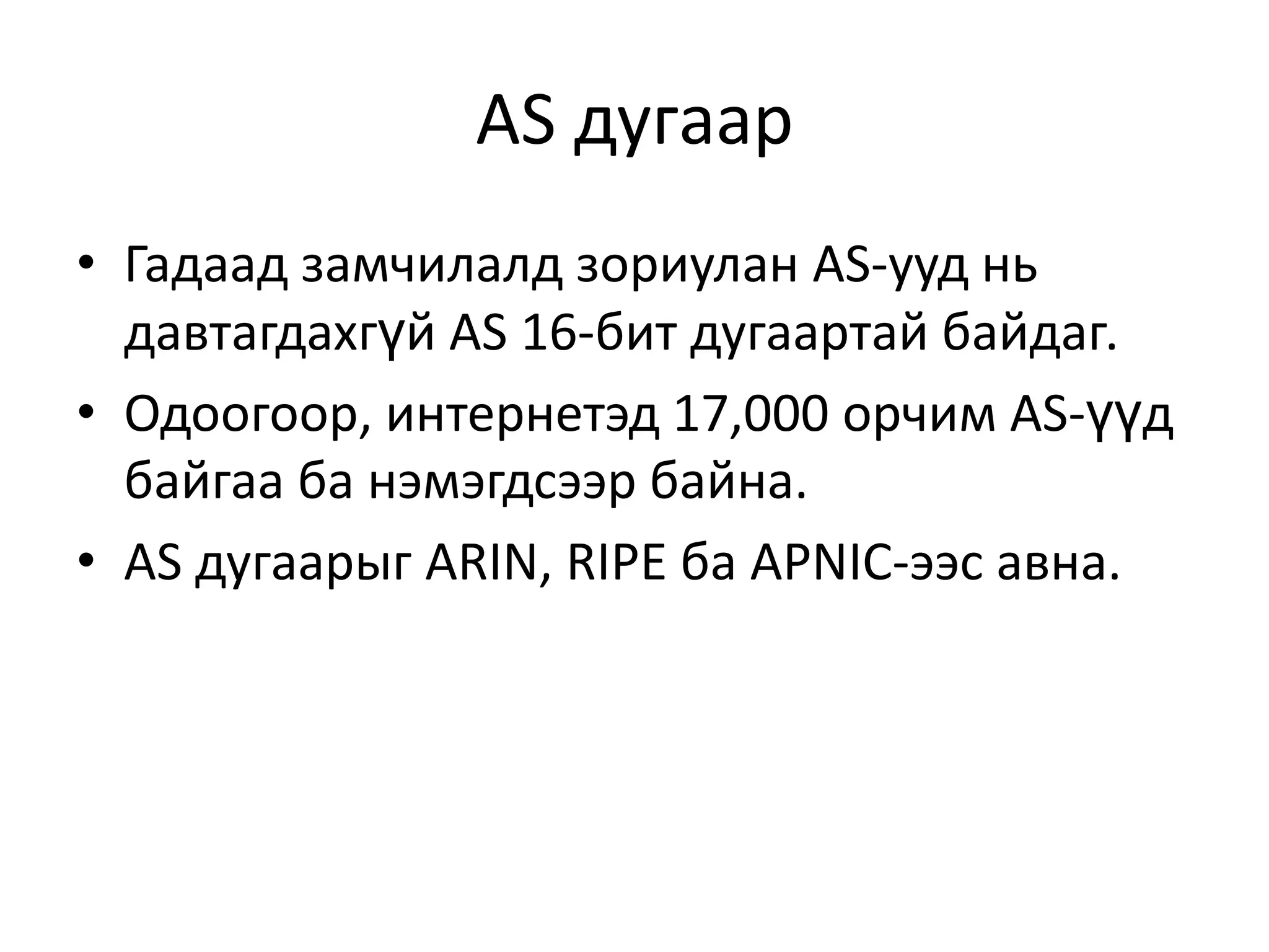 AS дугаарГадаад замчилалд зориулан AS-ууд нь давтагдахгүй AS 16-бит дугаартай байдаг.Одоогоор, интернетэд 17,000 орчим AS-үүд байгаа ба нэмэгдсээр байна.AS дугаарыг ARIN, RIPE ба APNIC-ээс авна.