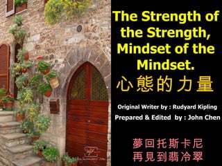 夢回托斯卡尼 再見到翡冷翠 Prepared & Edited  by : John Chen The Strength of the Strength, Mindset of the Mindset. 心態的力量 Original Writer by : Rudyard Kipling 