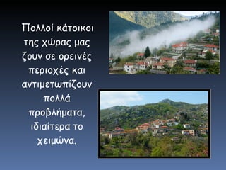 Πολλοί κάτοικοι της χώρας μας ζουν σε ορεινές περιοχές και αντιμετωπίζουν πολλά προβλήματα, ιδιαίτερα το χειμώνα. 