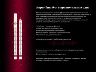 Карандаш для выразительных глаз Мягкая, пигментированная текстура эффективна при первом же использовании и легко растушевывается. Карандаши не раздражают кожу и могут быть нанесены как на веки, так и на внутреннюю слизистую глаза. Формула продукта уникальна! Все карандаши новой линии на 90% состоят из натуральных ингредиентов. Калифорнийский кедр – древесина, из которой выполнены карандаши, позволяет сохранить все свойства продукта и его долговечность. Устойчивая к температуре формула; Слюда, для лучшего скольжения по веку; Тальк, для обсорбирования и устойчивости; Диоксид кремния для лучшего схватывания с кожей; Карнаубский воск для влагостойкости. Формула протестирована и одобрена офтальмологами.  Учитывая условия гигиены, необходимо заточить карандаш перед каждым использованием. Для оптимальной стойкости, припудрите веко. Карандаши представлены в двух текстурах – «матовой» и «сияющей», и в трех оттенках – «Черный», «Темное серебро», «Какао». 