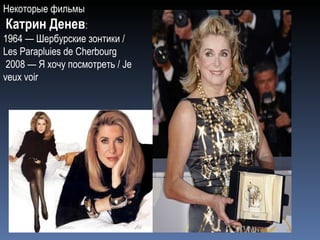 Некоторые фильмы Катрин Денев : 1964 — Шербурские зонтики / Les Parapluies de Cherbourg 2008 — Я хочу посмотреть / Je veux voir   