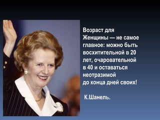 Возраст для Женщины — не самое главное: можно быть восхитительной в 20 лет, очаровательной в 40 и оставаться неотразимой  до конца дней своих!  К.Шанель.   