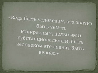 «Ведь быть человеком, это значит быть чем-то конкретным, цельным и субстанциональным, быть человеком это значит быть вещью.» 
