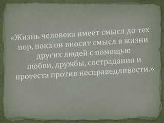 «Жизнь человека имеет смысл до тех пор, пока он вносит смысл в жизни других людей с помощью любви, дружбы, сострадания и протеста против несправедливости.»