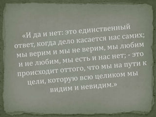 «И да и нет: это единственный ответ, когда дело касается нас самих; мы верим и мы не верим, мы любим и не любим, мы есть и нас нет; - это происходит оттого, что мы на пути к цели, которую всю целиком мы видим и невидим.»